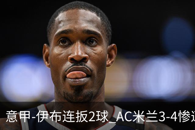 意甲-伊布连扳2球 AC米兰3-4惨遭赛季首败